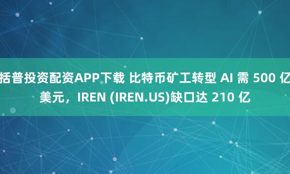 括普投资配资APP下载 比特币矿工转型 AI 需 500 亿美元，IREN (IREN.US)缺口达 210 亿