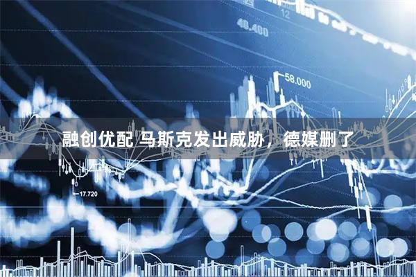 融创优配 马斯克发出威胁，德媒删了