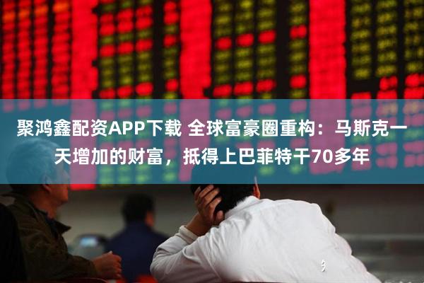 聚鸿鑫配资APP下载 全球富豪圈重构：马斯克一天增加的财富，抵得上巴菲特干70多年